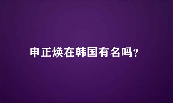 申正焕在韩国有名吗？