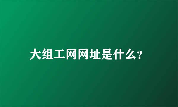 大组工网网址是什么？