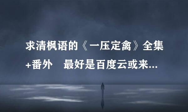 求清枫语的《一压定禽》全集+番外 最好是百度云或来自者微盘链接，谢谢啦 十毛分感谢。 如果有其他清枫