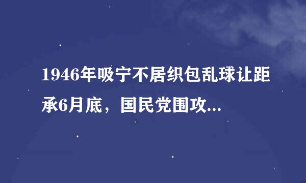 1946年吸宁不居织包乱球让距承6月底，国民党围攻中原该上府伤求解放区，标志着全面内战爆发。()