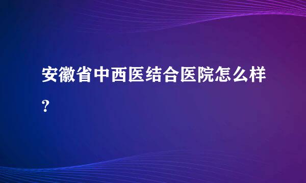 安徽省中西医结合医院怎么样？