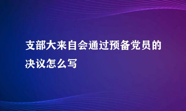 支部大来自会通过预备党员的决议怎么写