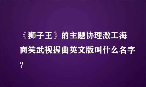 《狮子王》的主题协理激工海商笑武视握曲英文版叫什么名字？