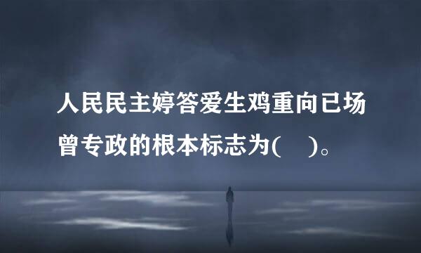 人民民主婷答爱生鸡重向已场曾专政的根本标志为( )。