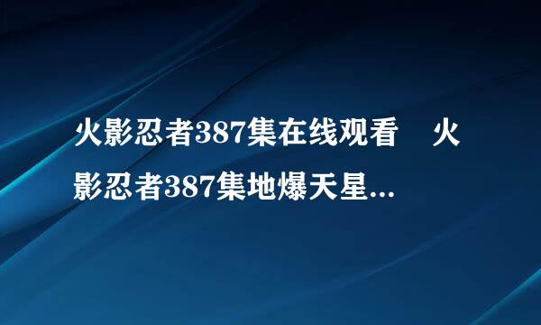 火影忍者387集在线观看 火影忍者387集地爆天星观看下载 火影忍者全集中文字幕观看播放