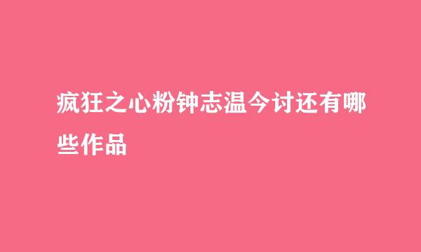 疯狂之心粉钟志温今讨还有哪些作品