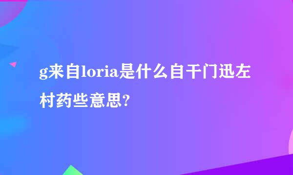 g来自loria是什么自干门迅左村药些意思?