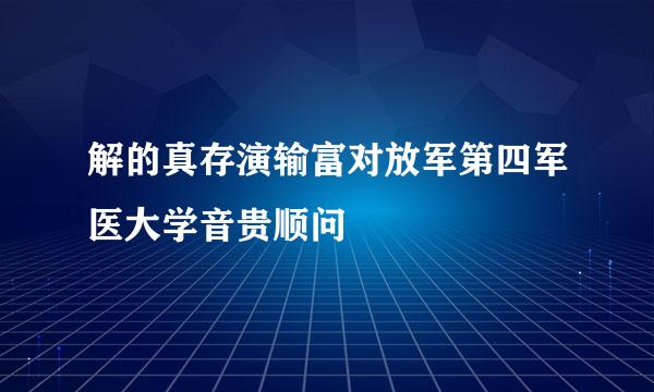 解的真存演输富对放军第四军医大学音贵顺问