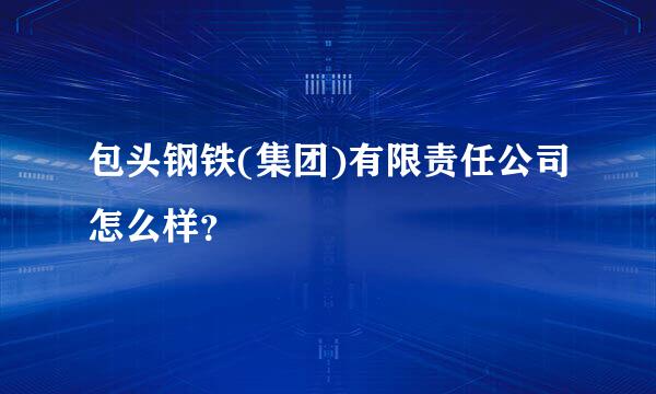 包头钢铁(集团)有限责任公司怎么样？