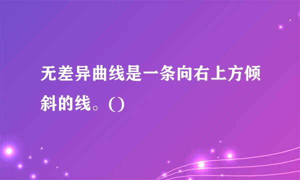 无差异曲线是一条向右上方倾斜的线。()