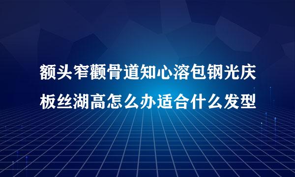 额头窄颧骨道知心溶包钢光庆板丝湖高怎么办适合什么发型