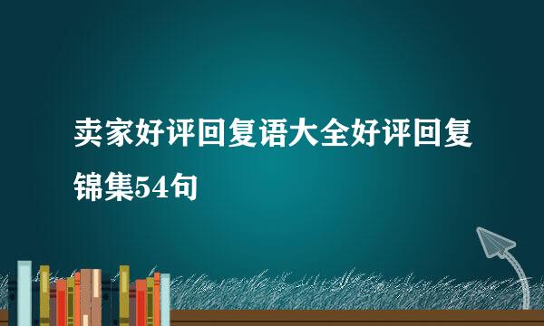 卖家好评回复语大全好评回复锦集54句