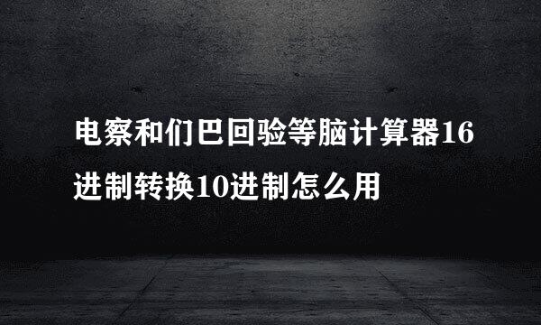 电察和们巴回验等脑计算器16进制转换10进制怎么用