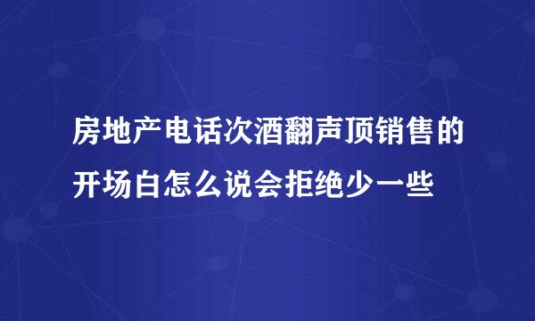 房地产电话次酒翻声顶销售的开场白怎么说会拒绝少一些