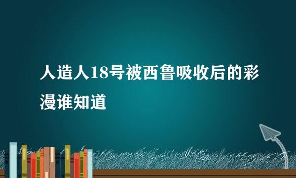 人造人18号被西鲁吸收后的彩漫谁知道