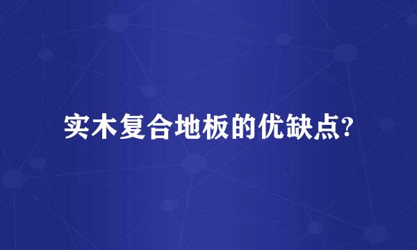 实木复合地板的优缺点?