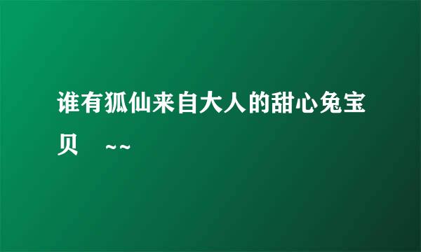 谁有狐仙来自大人的甜心兔宝贝 ~~