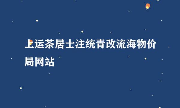 上运茶居士注统青改流海物价局网站