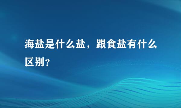 海盐是什么盐，跟食盐有什么区别？