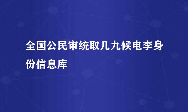 全国公民审统取几九候电李身份信息库