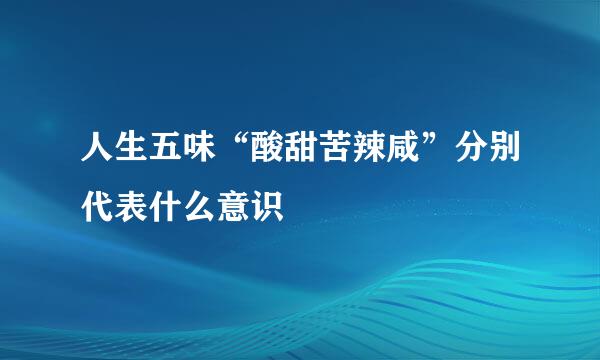 人生五味“酸甜苦辣咸”分别代表什么意识