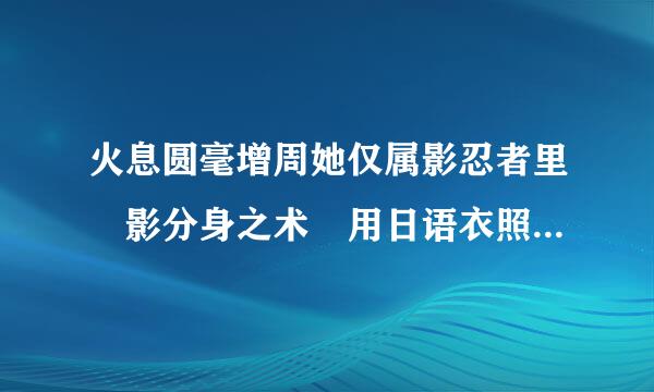 火息圆毫增周她仅属影忍者里 影分身之术 用日语衣照只销由谈顾学专进卷怎么说？回我日语