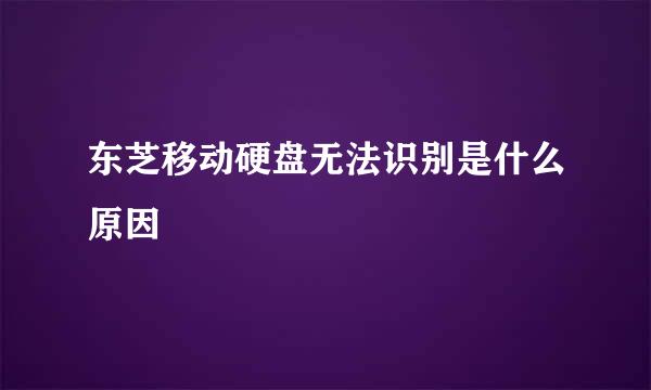 东芝移动硬盘无法识别是什么原因