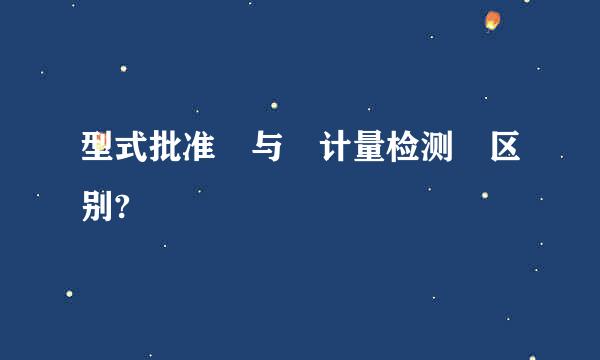 型式批准 与 计量检测 区别?