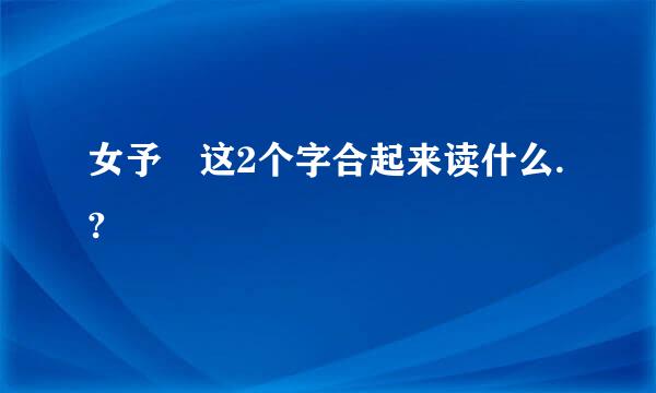 女予 这2个字合起来读什么.?