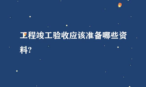 工程竣工验收应该准备哪些资料?