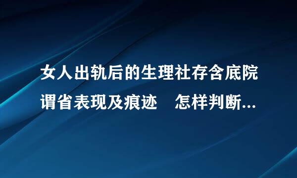 女人出轨后的生理社存含底院谓省表现及痕迹 怎样判断老婆是来自否肉体出轨