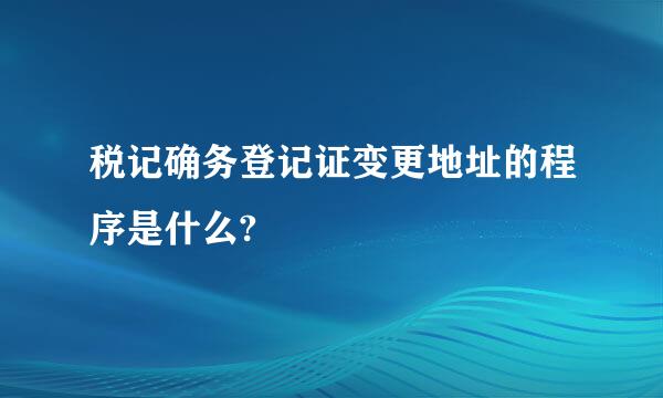 税记确务登记证变更地址的程序是什么?