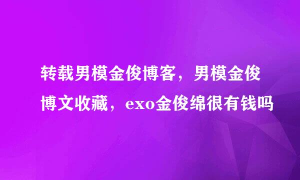 转载男模金俊博客，男模金俊博文收藏，exo金俊绵很有钱吗