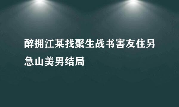 醉拥江某找聚生战书害友住另急山美男结局