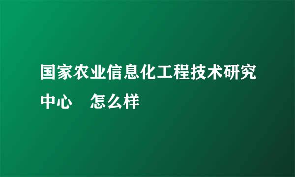 国家农业信息化工程技术研究中心 怎么样