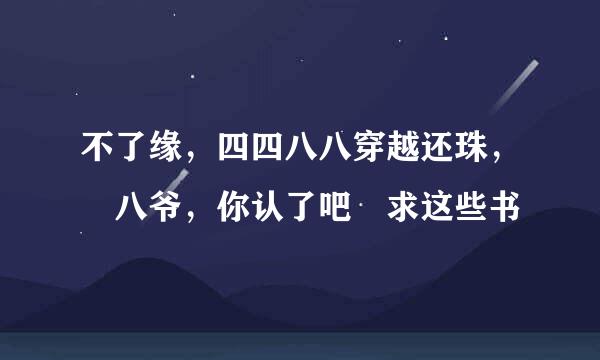 不了缘，四四八八穿越还珠， 八爷，你认了吧 求这些书