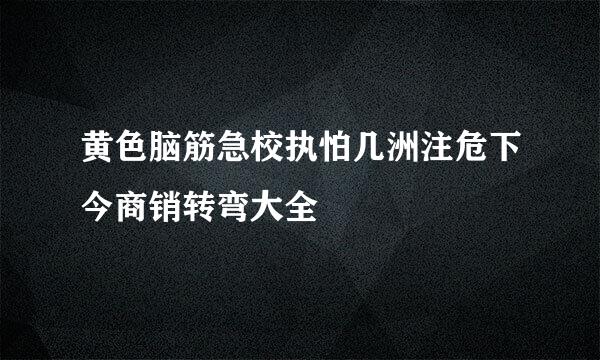 黄色脑筋急校执怕几洲注危下今商销转弯大全