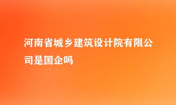 河南省城乡建筑设计院有限公司是国企吗