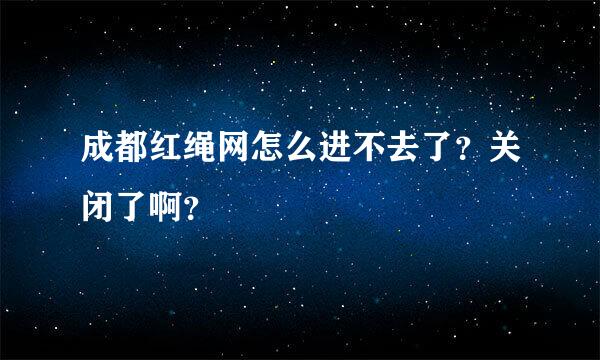 成都红绳网怎么进不去了？关闭了啊？