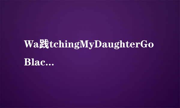 Wa践tchingMyDaughterGoBlack2_Watchin来自gMyDaughterGoBlack2cd1种子下载地址有么