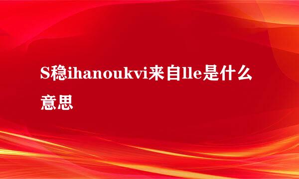 S稳ihanoukvi来自lle是什么意思