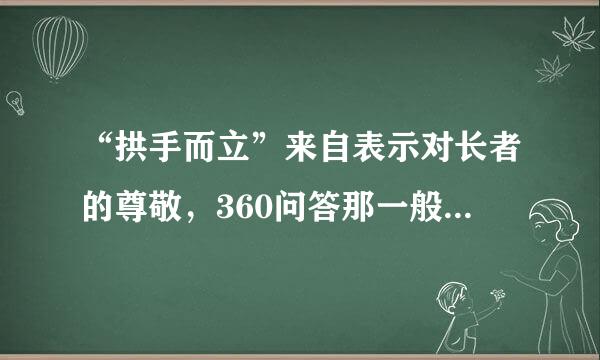 “拱手而立”来自表示对长者的尊敬，360问答那一般来说，男子行拱手礼时应该用什么排一错突随手势呢