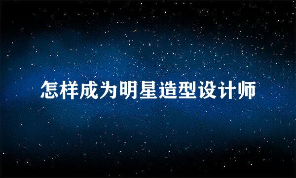 怎样成为明星造型设计师