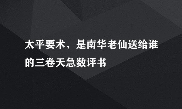 太平要术，是南华老仙送给谁的三卷天急数评书