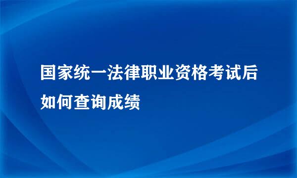 国家统一法律职业资格考试后如何查询成绩