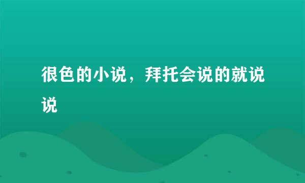 很色的小说，拜托会说的就说说