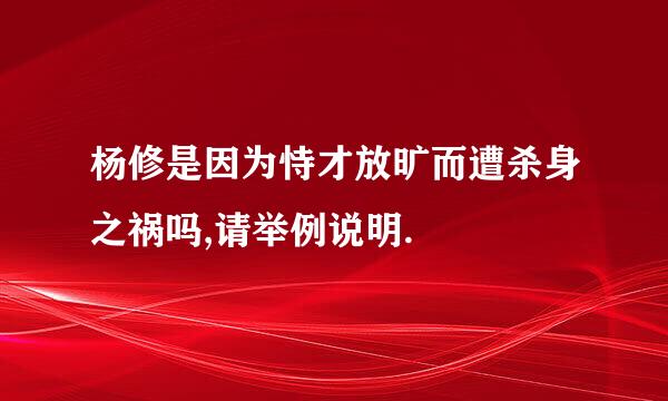 杨修是因为恃才放旷而遭杀身之祸吗,请举例说明.