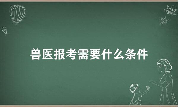 兽医报考需要什么条件