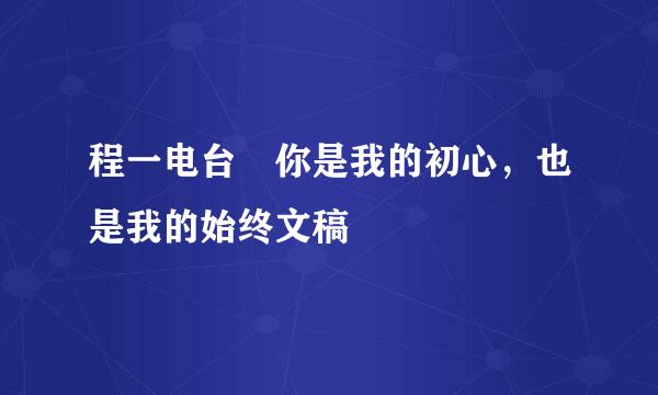 程一电台 你是我的初心，也是我的始终文稿