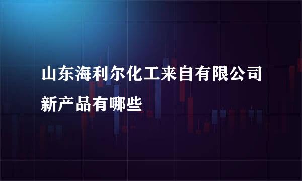 山东海利尔化工来自有限公司新产品有哪些